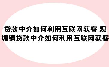 贷款中介如何利用互联网获客 观塘镇贷款中介如何利用互联网获客赚钱